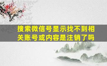 搜索微信号显示找不到相关账号或内容是注销了吗