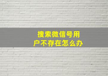 搜索微信号用户不存在怎么办