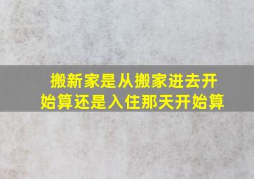 搬新家是从搬家进去开始算还是入住那天开始算