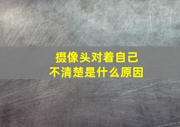 摄像头对着自己不清楚是什么原因