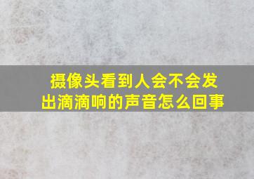 摄像头看到人会不会发出滴滴响的声音怎么回事