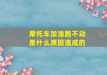 摩托车加油跑不动是什么原因造成的