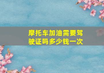 摩托车加油需要驾驶证吗多少钱一次