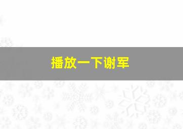 播放一下谢军