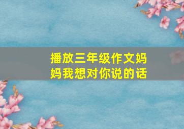 播放三年级作文妈妈我想对你说的话