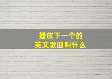 播放下一个的英文歌曲叫什么