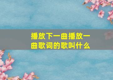 播放下一曲播放一曲歌词的歌叫什么