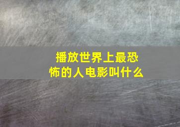 播放世界上最恐怖的人电影叫什么