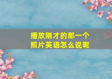 播放刚才的那一个照片英语怎么说呢