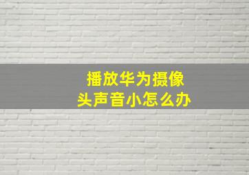 播放华为摄像头声音小怎么办