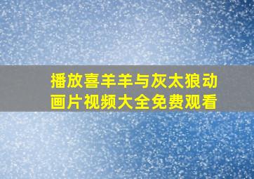 播放喜羊羊与灰太狼动画片视频大全免费观看