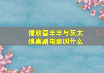 播放喜羊羊与灰太狼喜剧电影叫什么