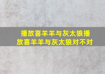 播放喜羊羊与灰太狼播放喜羊羊与灰太狼对不对