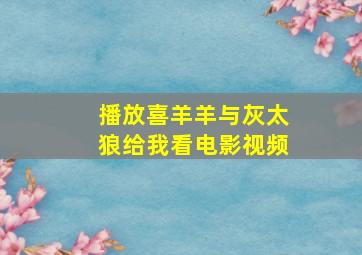 播放喜羊羊与灰太狼给我看电影视频