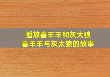 播放喜羊羊和灰太狼喜羊羊与灰太狼的故事