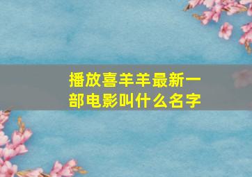 播放喜羊羊最新一部电影叫什么名字