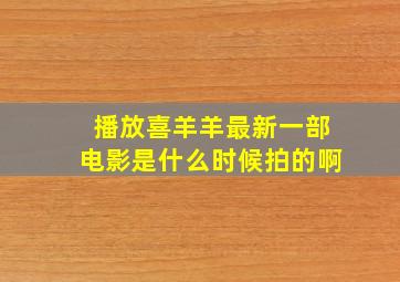 播放喜羊羊最新一部电影是什么时候拍的啊