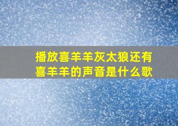 播放喜羊羊灰太狼还有喜羊羊的声音是什么歌