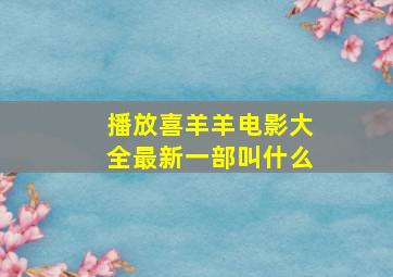 播放喜羊羊电影大全最新一部叫什么