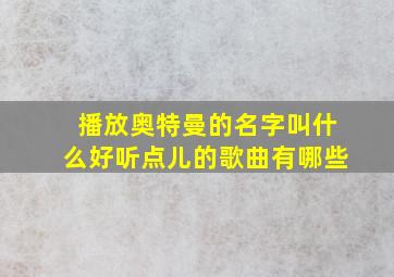 播放奥特曼的名字叫什么好听点儿的歌曲有哪些