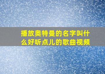 播放奥特曼的名字叫什么好听点儿的歌曲视频