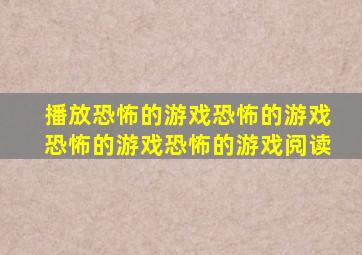 播放恐怖的游戏恐怖的游戏恐怖的游戏恐怖的游戏阅读