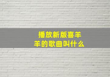 播放新版喜羊羊的歌曲叫什么