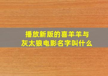 播放新版的喜羊羊与灰太狼电影名字叫什么