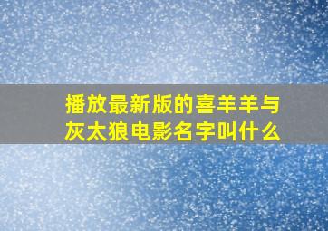 播放最新版的喜羊羊与灰太狼电影名字叫什么