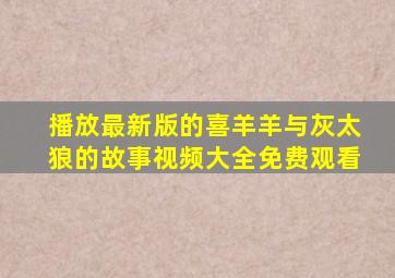 播放最新版的喜羊羊与灰太狼的故事视频大全免费观看