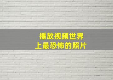 播放视频世界上最恐怖的照片