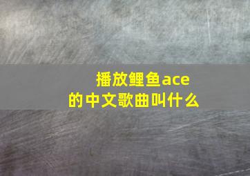 播放鲤鱼ace的中文歌曲叫什么