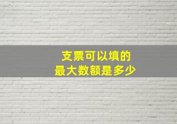 支票可以填的最大数额是多少