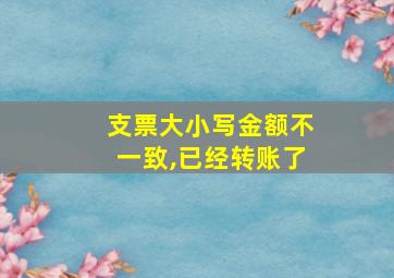 支票大小写金额不一致,已经转账了