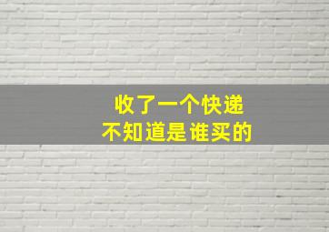 收了一个快递不知道是谁买的