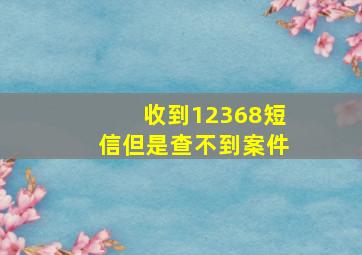 收到12368短信但是查不到案件