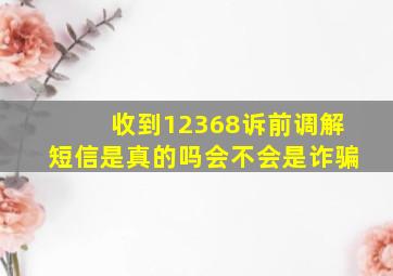 收到12368诉前调解短信是真的吗会不会是诈骗