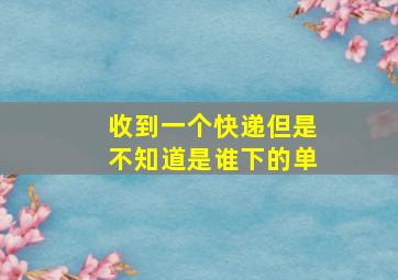 收到一个快递但是不知道是谁下的单