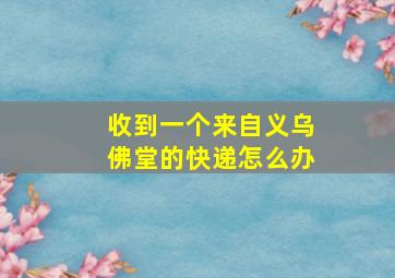 收到一个来自义乌佛堂的快递怎么办