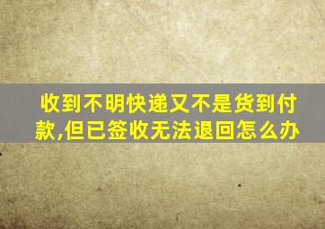 收到不明快递又不是货到付款,但已签收无法退回怎么办