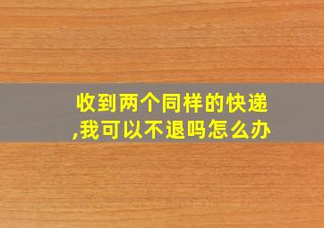 收到两个同样的快递,我可以不退吗怎么办