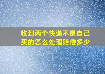 收到两个快递不是自己买的怎么处理赔偿多少