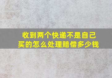 收到两个快递不是自己买的怎么处理赔偿多少钱