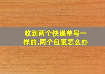 收到两个快递单号一样的,两个包裹怎么办