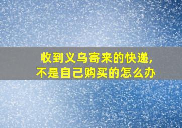 收到义乌寄来的快递,不是自己购买的怎么办