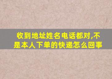 收到地址姓名电话都对,不是本人下单的快递怎么回事