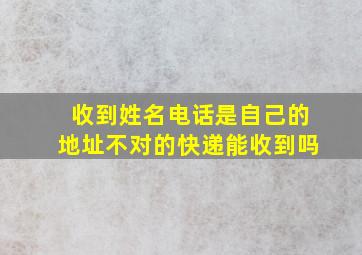 收到姓名电话是自己的地址不对的快递能收到吗