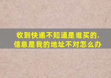 收到快递不知道是谁买的.信息是我的地址不对怎么办