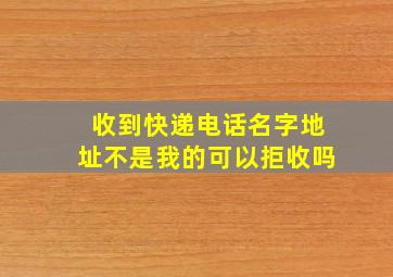 收到快递电话名字地址不是我的可以拒收吗