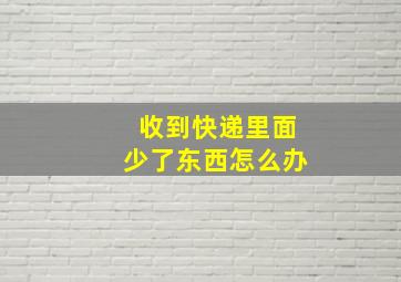 收到快递里面少了东西怎么办